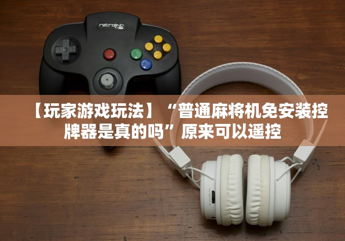 【玩家游戏玩法】“普通麻将机免安装控牌器是真的吗”原来可以遥控 【玩家游戏玩法】“普通麻将机免安装控牌器是真的吗”原来可以遥控