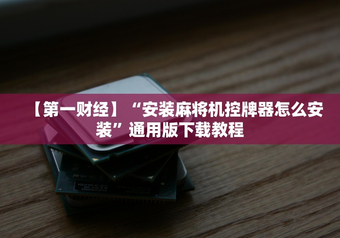 【第一财经】“安装麻将机控牌器怎么安装”通用版下载教程 【第一财经】“安装麻将机控牌器怎么安装”通用版下载教程