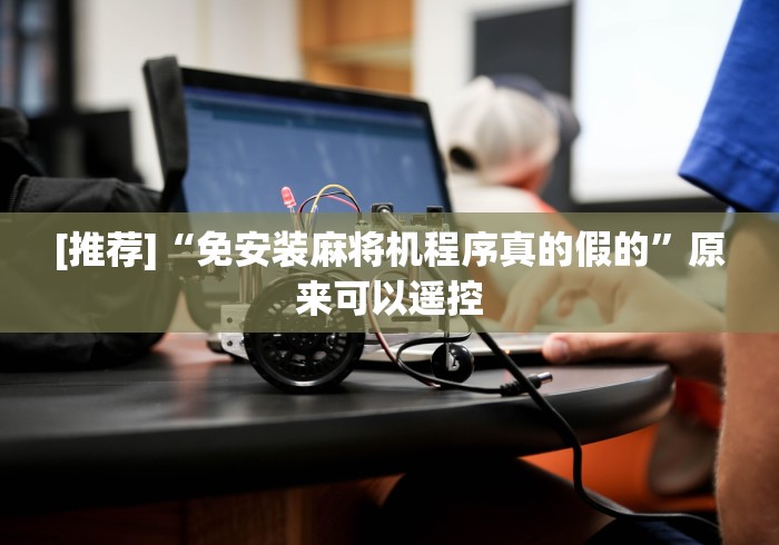 [推荐]“免安装麻将机程序真的假的”原来可以遥控