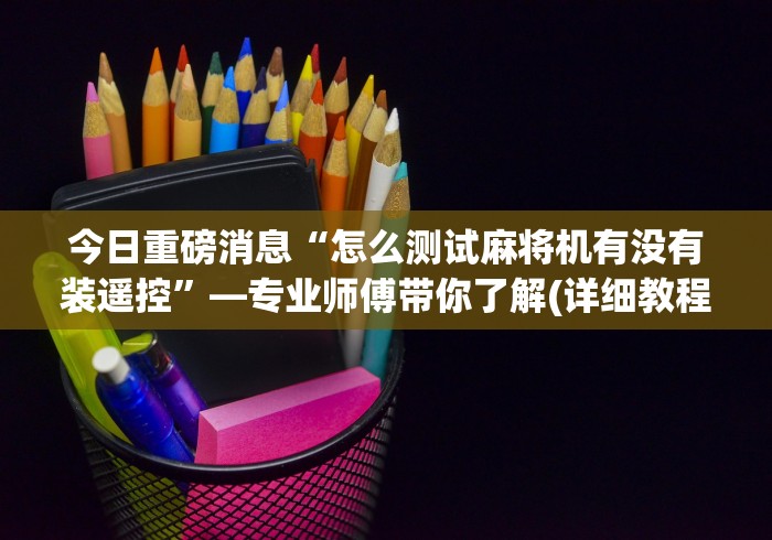 今日重磅消息“怎么测试麻将机有没有装遥控”—专业师傅带你了解(详细教程)