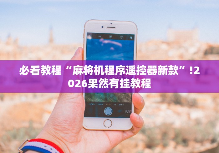 必看教程“麻将机程序遥控器新款”!2026果然有挂教程 必看教程“麻将机程序遥控器新款”!2026果然有挂教程