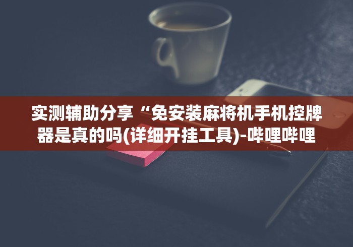 实测辅助分享“免安装麻将机手机控牌器是真的吗(详细开挂工具)-哔哩哔哩
