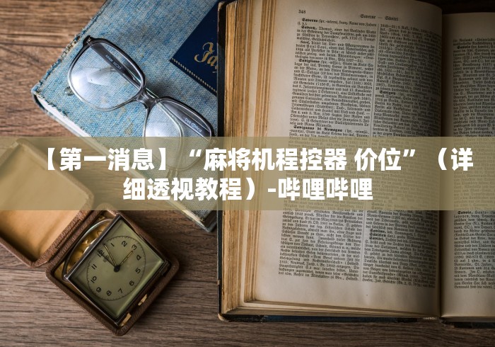 【第一消息】“麻将机程控器 价位”(详细透视教程)-哔哩哔哩 【第一消息】“麻将机程控器 价位”(详细透视教程)-哔哩哔哩