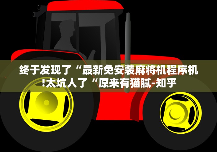 终于发现了“最新免安装麻将机程序机!太坑人了“原来有猫腻-知乎 终于发现了“最新免安装麻将机程序机!太坑人了“原来有猫腻-知乎