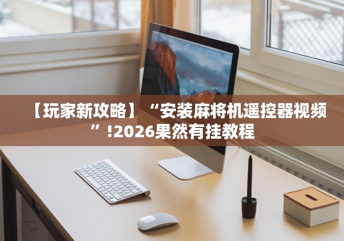 【玩家新攻略】“安装麻将机遥控器视频”!2026果然有挂教程 【玩家新攻略】“安装麻将机遥控器视频”!2026果然有挂教程