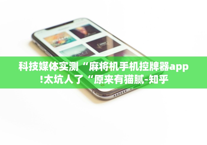 科技媒体实测“麻将机手机控牌器app!太坑人了“原来有猫腻-知乎 科技媒体实测“麻将机手机控牌器app!太坑人了“原来有猫腻-知乎