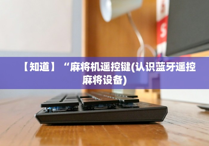 【知道】“麻将机遥控键(认识蓝牙遥控麻将设备) 【知道】“麻将机遥控键(认识蓝牙遥控麻将设备)