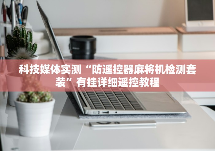 科技媒体实测“防遥控器麻将机检测套装”有挂详细遥控教程