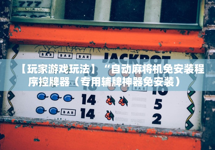 【玩家游戏玩法】“自动麻将机免安装程序控牌器（专用辅牌神器免安装） 