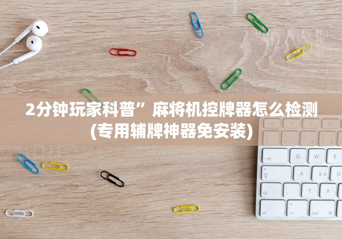 2分钟玩家科普”麻将机控牌器怎么检测(专用辅牌神器免安装) 2分钟玩家科普”麻将机控牌器怎么检测(专用辅牌神器免安装)