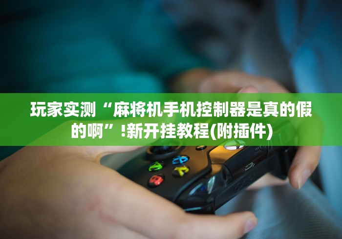 玩家实测“麻将机手机控制器是真的假的啊”!新开挂教程(附插件) 玩家实测“麻将机手机控制器是真的假的啊”!新开挂教程(附插件)