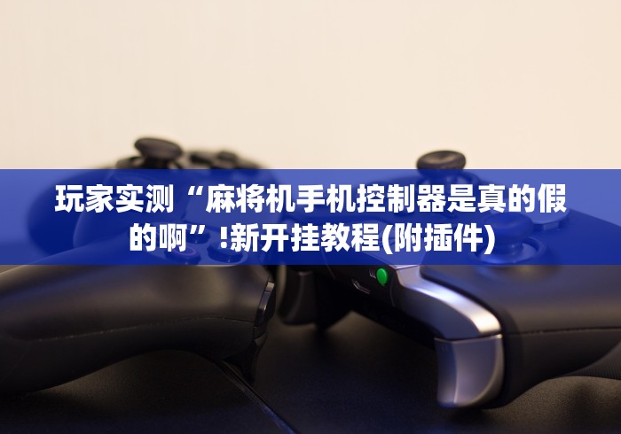 玩家实测“麻将机手机控制器是真的假的啊”!新开挂教程(附插件) 玩家实测“麻将机手机控制器是真的假的啊”!新开挂教程(附插件)