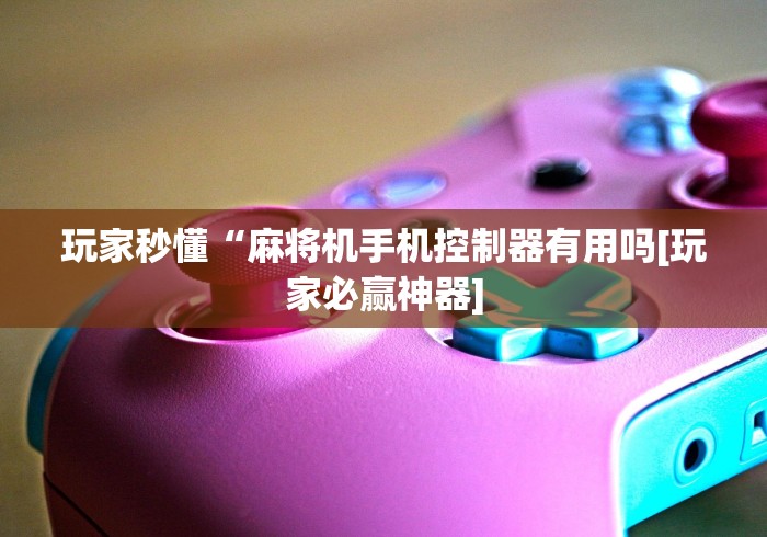 玩家秒懂“麻将机手机控制器有用吗[玩家必赢神器]