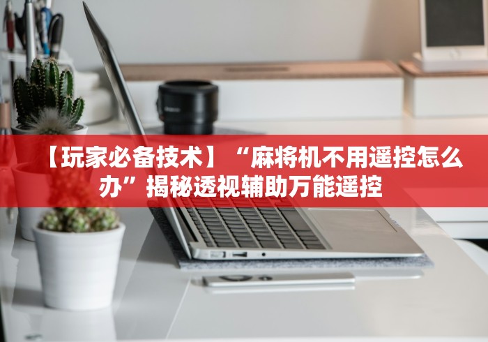【玩家必备技术】“麻将机不用遥控怎么办”揭秘透视辅助万能遥控 【玩家必备技术】“麻将机不用遥控怎么办”揭秘透视辅助万能遥控