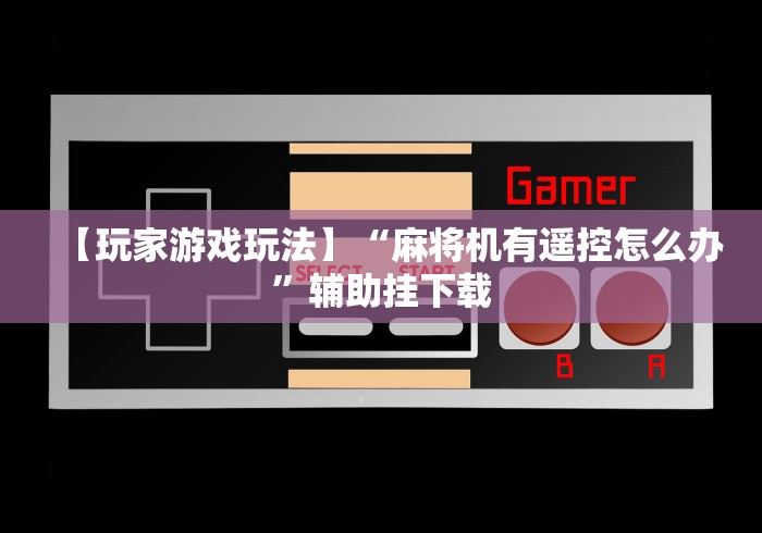 【玩家游戏玩法】“麻将机有遥控怎么办”辅助挂下载 【玩家游戏玩法】“麻将机有遥控怎么办”辅助挂下载