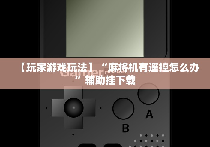 【玩家游戏玩法】“麻将机有遥控怎么办”辅助挂下载 【玩家游戏玩法】“麻将机有遥控怎么办”辅助挂下载