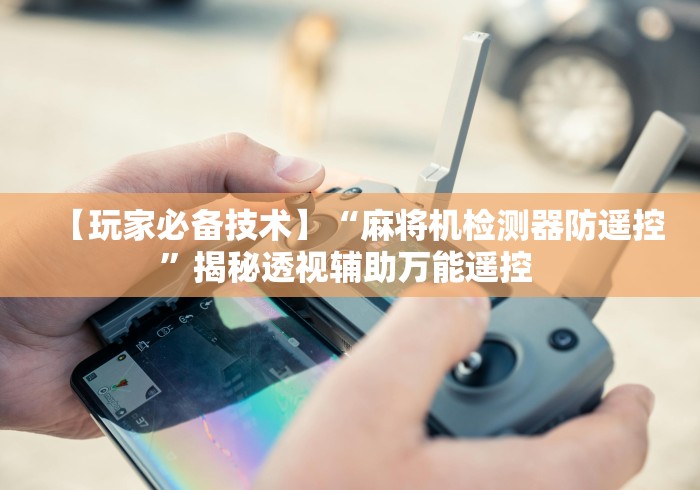 【玩家必备技术】“麻将机检测器防遥控”揭秘透视辅助万能遥控 