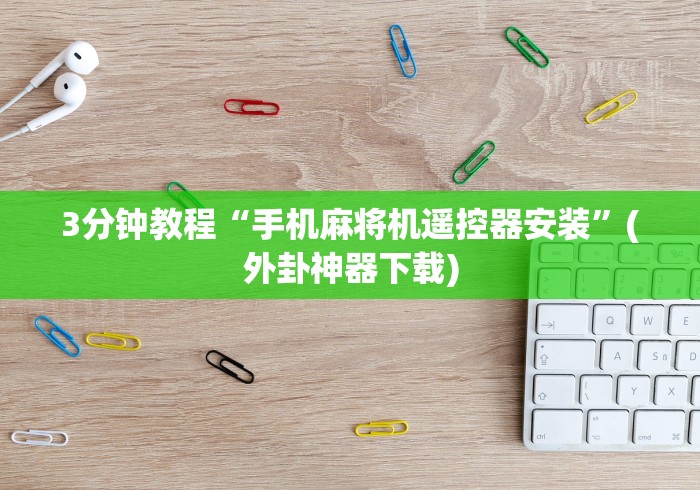 3分钟教程“手机麻将机遥控器安装”(外卦神器下载) 3分钟教程“手机麻将机遥控器安装”(外卦神器下载)