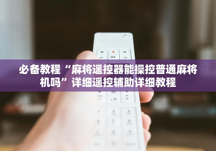 必备教程“麻将遥控器能操控普通麻将机吗”详细遥控辅助详细教程 必备教程“麻将遥控器能操控普通麻将机吗”详细遥控辅助详细教程