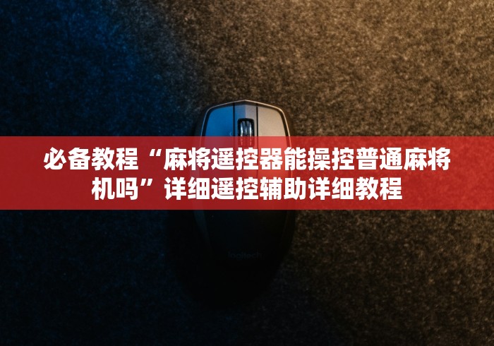 必备教程“麻将遥控器能操控普通麻将机吗”详细遥控辅助详细教程 必备教程“麻将遥控器能操控普通麻将机吗”详细遥控辅助详细教程