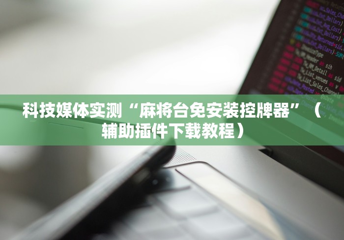 科技媒体实测“麻将台免安装控牌器”（辅助插件下载教程）