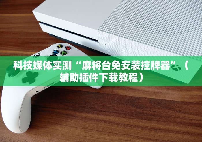 科技媒体实测“麻将台免安装控牌器”（辅助插件下载教程）