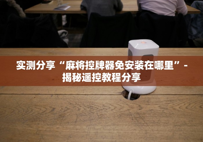 实测分享“麻将控牌器免安装在哪里”-揭秘遥控教程分享