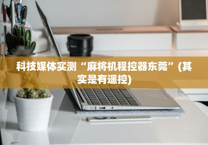 科技媒体实测“麻将机程控器东莞”(其实是有遥控) 科技媒体实测“麻将机程控器东莞”(其实是有遥控)
