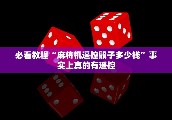 必看教程“麻将机遥控骰子多少钱”事实上真的有遥控 必看教程“麻将机遥控骰子多少钱”事实上真的有遥控