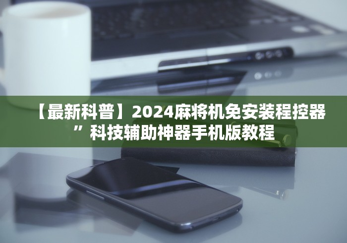 【最新科普】2024麻将机免安装程控器”科技辅助神器手机版教程