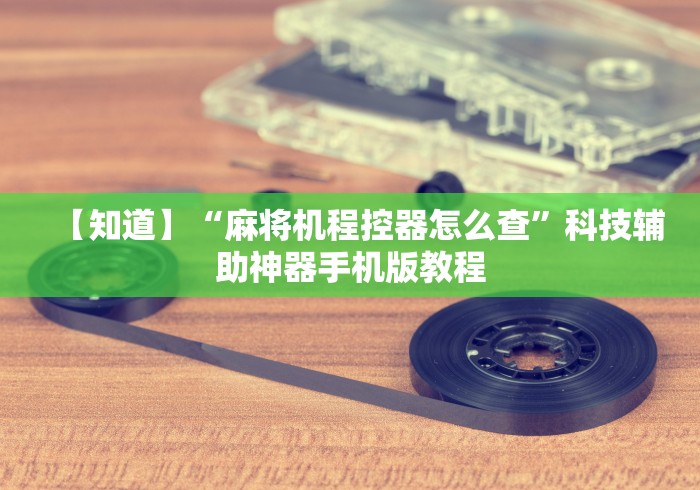 【知道】“麻将机程控器怎么查”科技辅助神器手机版教程