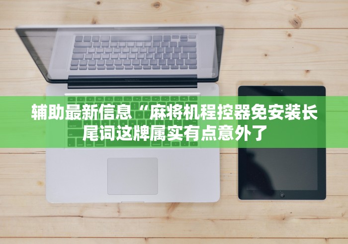 辅助最新信息“麻将机程控器免安装长尾词这牌属实有点意外了 辅助最新信息“麻将机程控器免安装长尾词这牌属实有点意外了