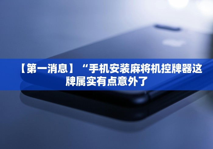 【第一消息】“手机安装麻将机控牌器这牌属实有点意外了 【第一消息】“手机安装麻将机控牌器这牌属实有点意外了