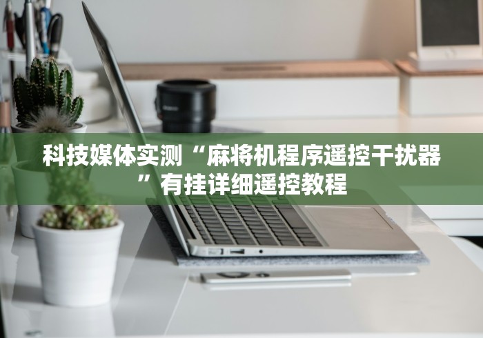 科技媒体实测“麻将机程序遥控干扰器”有挂详细遥控教程