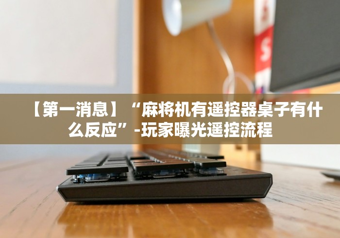 【第一消息】“麻将机有遥控器桌子有什么反应”-玩家曝光遥控流程