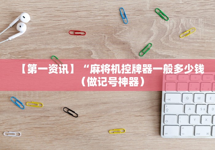 【第一资讯】“麻将机控牌器一般多少钱（做记号神器）
