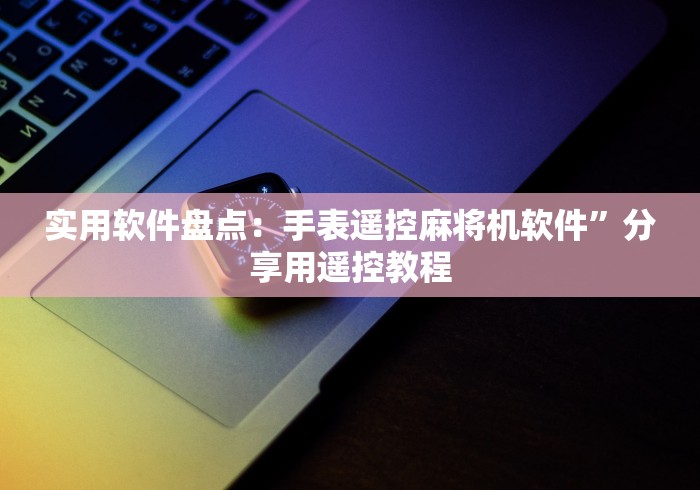 实用软件盘点:手表遥控麻将机软件”分享用遥控教程 实用软件盘点:手表遥控麻将机软件”分享用遥控教程