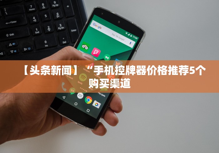 【头条新闻】“手机控牌器价格推荐5个购买渠道