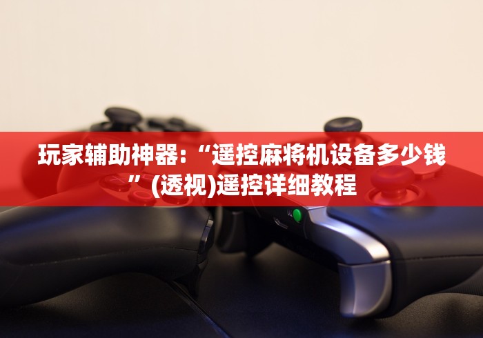 玩家辅助神器:“遥控麻将机设备多少钱”(透视)遥控详细教程