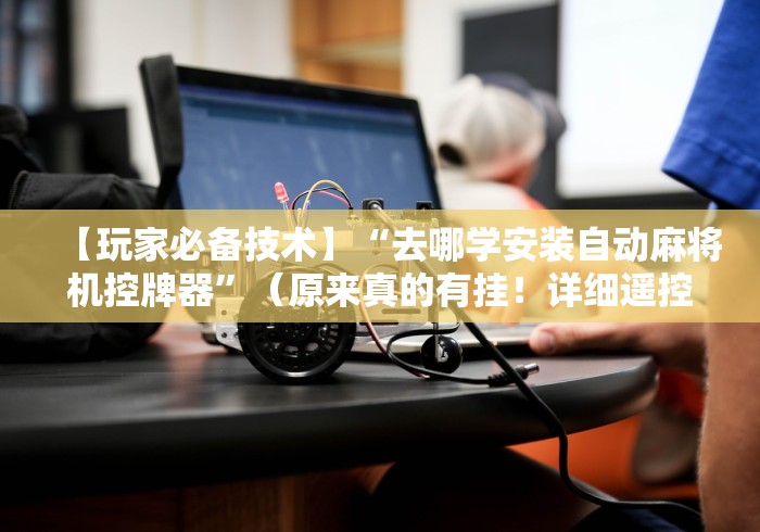 【玩家必备技术】“去哪学安装自动麻将机控牌器”(原来真的有挂!详细遥控方法)知乎 【玩家必备技术】“去哪学安装自动麻将机控牌器”(原来真的有挂!详细遥控方法)知乎