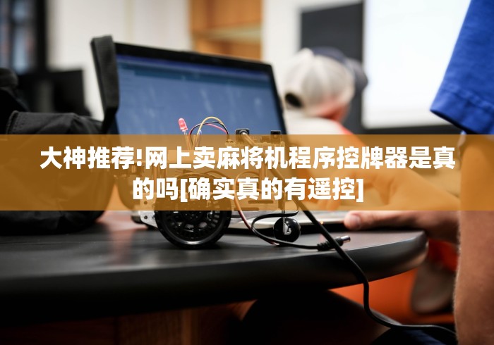 大神推荐!网上卖麻将机程序控牌器是真的吗[确实真的有遥控]