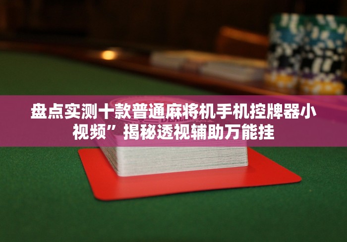 盘点实测十款普通麻将机手机控牌器小视频”揭秘透视辅助万能挂 盘点实测十款普通麻将机手机控牌器小视频”揭秘透视辅助万能挂