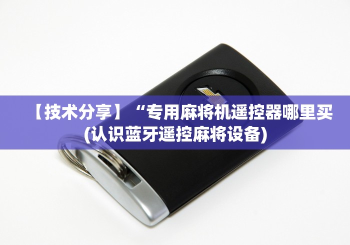 【技术分享】“专用麻将机遥控器哪里买(认识蓝牙遥控麻将设备) 【技术分享】“专用麻将机遥控器哪里买(认识蓝牙遥控麻将设备)