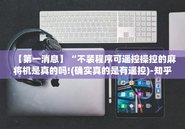 【第一消息】“不装程序可遥控操控的麻将机是真的吗!(确实真的是有遥控)-知乎 【第一消息】“不装程序可遥控操控的麻将机是真的吗!(确实真的是有遥控)-知乎