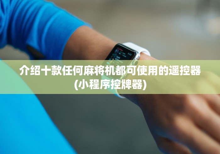 介绍十款任何麻将机都可使用的遥控器(小程序控牌器)