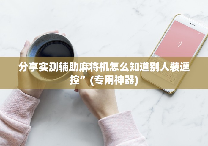 分享实测辅助麻将机怎么知道别人装遥控”(专用神器)