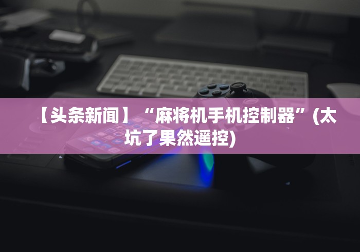 【头条新闻】“麻将机手机控制器”(太坑了果然遥控)