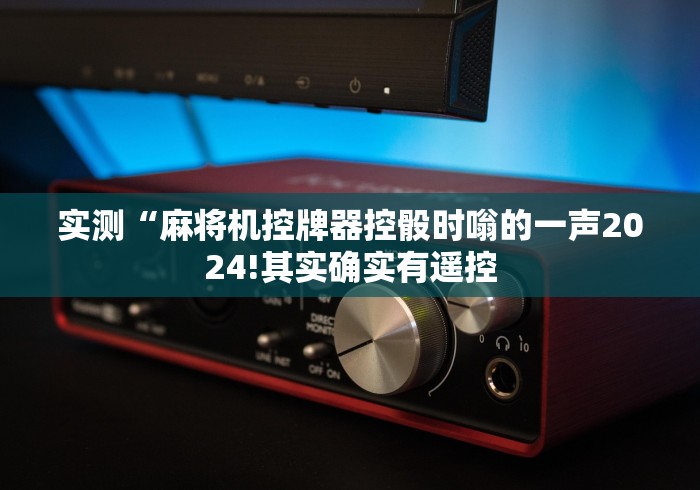 实测“麻将机控牌器控骰时嗡的一声2024!其实确实有遥控