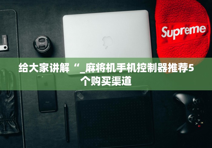 给大家讲解“_麻将机手机控制器推荐5个购买渠道 给大家讲解“_麻将机手机控制器推荐5个购买渠道