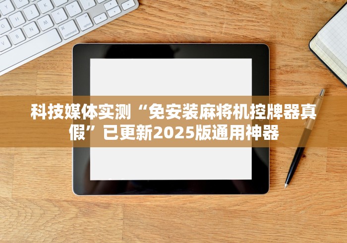 科技媒体实测“免安装麻将机控牌器真假”已更新2025版通用神器